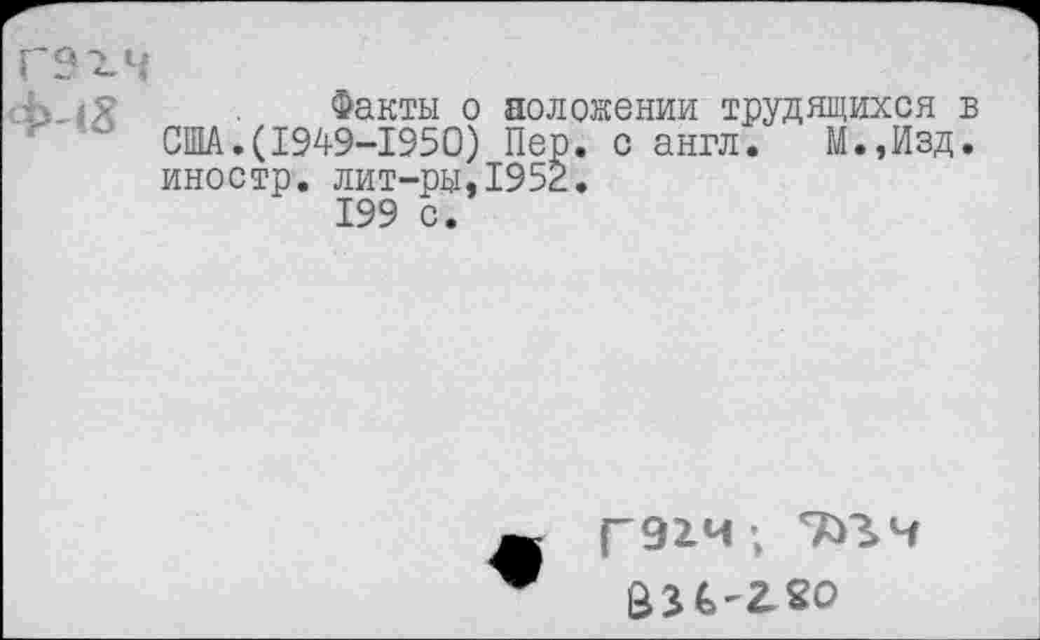 ﻿с1
С; *7
Факты о положении трудящихся в США.(1949-1950) Пер. с англ. М.,Изд. иностр, лит-ры,1952.
199 с.
Г91Ч; 7Я>Ч